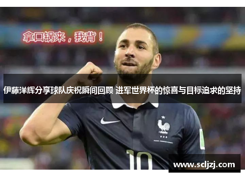 伊藤洋辉分享球队庆祝瞬间回顾 进军世界杯的惊喜与目标追求的坚持