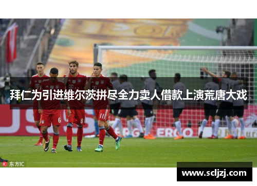 拜仁为引进维尔茨拼尽全力卖人借款上演荒唐大戏