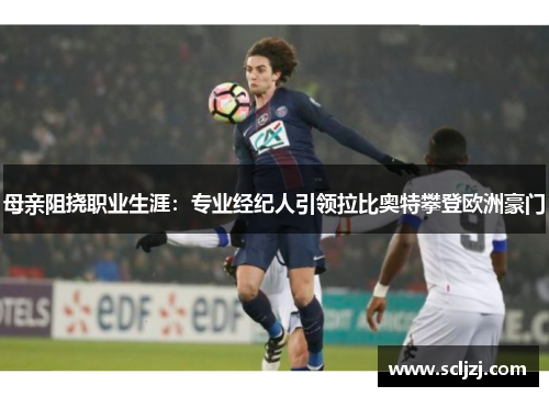 母亲阻挠职业生涯：专业经纪人引领拉比奥特攀登欧洲豪门