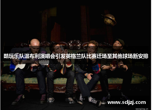酷玩乐队温布利演唱会引发英格兰队比赛迁场至其他球场新安排