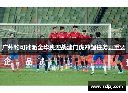 广州豹可能派全华班迎战津门虎冲超任务更重要