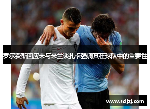 罗尔费斯回应未与米兰谈扎卡强调其在球队中的重要性