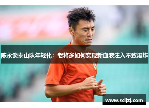 陈永谈泰山队年轻化：老将多如何实现新血液注入不致爆炸
