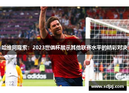哈维阿隆索：2023世俱杯展示其他联赛水平的精彩对决