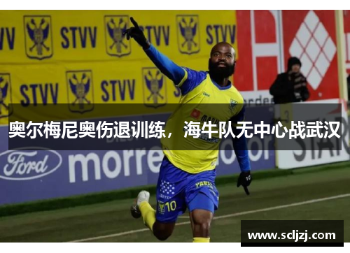 奥尔梅尼奥伤退训练，海牛队无中心战武汉