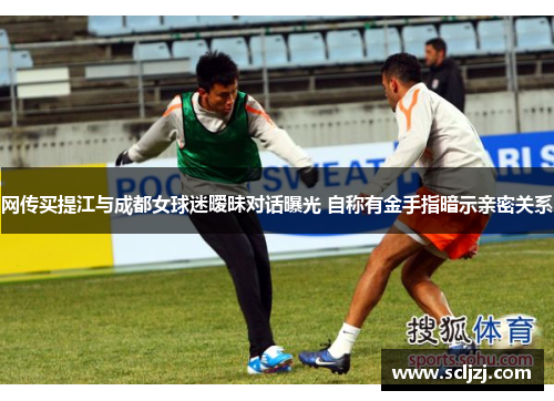 网传买提江与成都女球迷暧昧对话曝光 自称有金手指暗示亲密关系