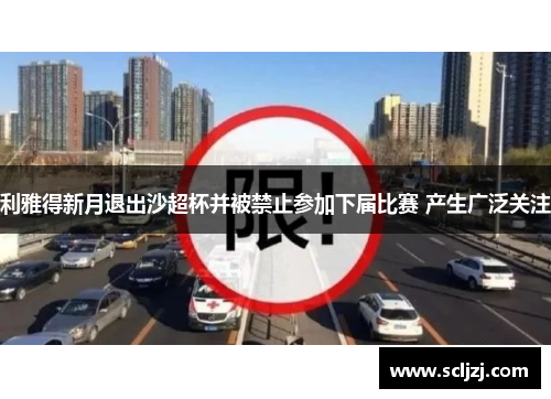 利雅得新月退出沙超杯并被禁止参加下届比赛 产生广泛关注